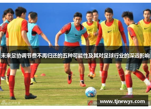 未来足协调节费不再归还的五种可能性及其对足球行业的深远影响