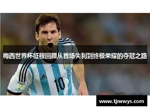 梅西世界杯征程回顾从首场失利到终极荣耀的夺冠之路