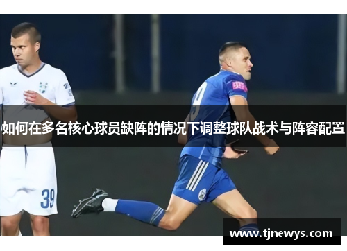 如何在多名核心球员缺阵的情况下调整球队战术与阵容配置