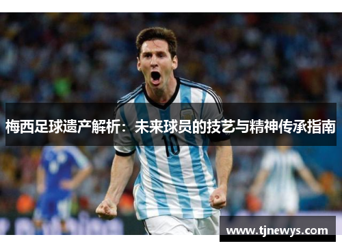 梅西足球遗产解析：未来球员的技艺与精神传承指南