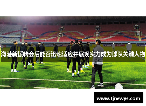 海港新援转会后能否迅速适应并展现实力成为球队关键人物