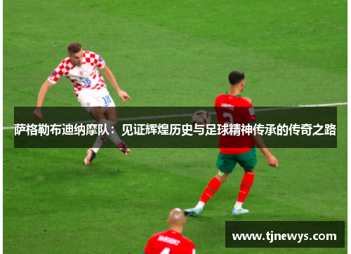 萨格勒布迪纳摩队:见证辉煌历史与足球精神传承的传奇之路 萨格勒布迪纳摩队:见证辉煌历史与足球精神传承的传奇之路