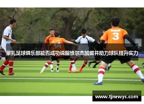 蒙扎足球俱乐部能否成功说服维尔杰加盟并助力球队提升实力 蒙扎足球俱乐部能否成功说服维尔杰加盟并助力球队提升实力