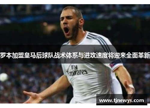 罗本加盟皇马后球队战术体系与进攻速度将迎来全面革新