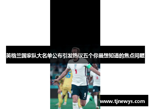 英格兰国家队大名单公布引发热议五个你最想知道的焦点问题 英格兰国家队大名单公布引发热议五个你最想知道的焦点问题