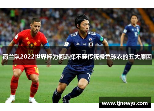 荷兰队2022世界杯为何选择不穿传统橙色球衣的五大原因