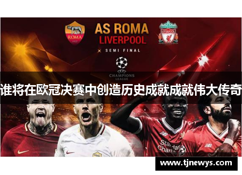 谁将在欧冠决赛中创造历史成就成就伟大传奇 谁将在欧冠决赛中创造历史成就成就伟大传奇