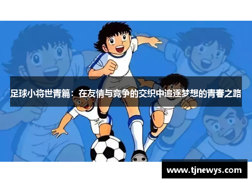 足球小将世青篇：在友情与竞争的交织中追逐梦想的青春之路