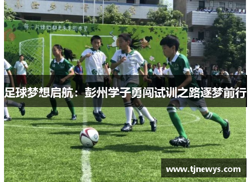 足球梦想启航:彭州学子勇闯试训之路逐梦前行 足球梦想启航:彭州学子勇闯试训之路逐梦前行