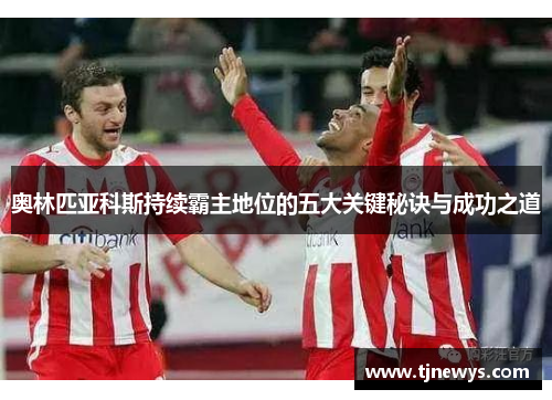 奥林匹亚科斯持续霸主地位的五大关键秘诀与成功之道 奥林匹亚科斯持续霸主地位的五大关键秘诀与成功之道