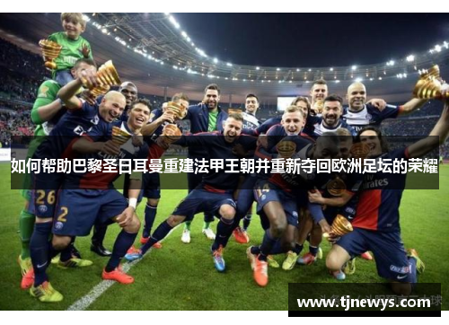如何帮助巴黎圣日耳曼重建法甲王朝并重新夺回欧洲足坛的荣耀