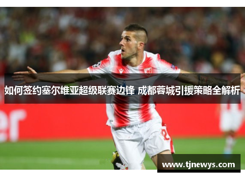 如何签约塞尔维亚超级联赛边锋 成都蓉城引援策略全解析