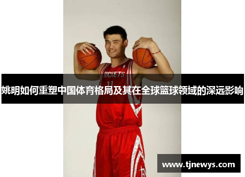 姚明如何重塑中国体育格局及其在全球篮球领域的深远影响
