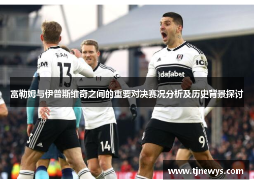 富勒姆与伊普斯维奇之间的重要对决赛况分析及历史背景探讨