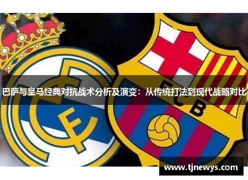 巴萨与皇马经典对抗战术分析及演变：从传统打法到现代战略对比